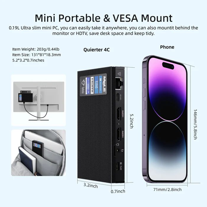 Mini Portable & VESA Mount 0.19L Ultra slim mini PC, you can easily take it anywhere, you can also mountit behind the monitor or HDTV, save desk space and keep tidy. Phone Quierter 4C Item Weight: 203g/0.44lb Item Size: I31*8l*l8.3mm 5.2*3.2*0.7inches 71mm/2.8inch 0.7inch 146mm/5.8inch